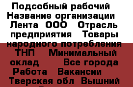Подсобный рабочий › Название организации ­ Лента, ООО › Отрасль предприятия ­ Товары народного потребления (ТНП) › Минимальный оклад ­ 1 - Все города Работа » Вакансии   . Тверская обл.,Вышний Волочек г.